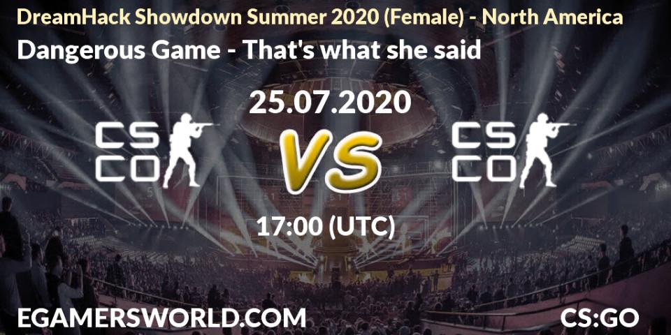 Pronósticos Dangerous Game - That's what she said. 25.07.2020 at 17:00. DreamHack Showdown Summer 2020 (Female) - North America - Counter-Strike (CS2)